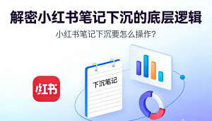 小红书笔记下沉要怎么操作? 解密小红书笔记下沉的底层逻辑