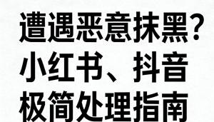遭遇恶意抹黑？小红书、抖音极简处理指南
