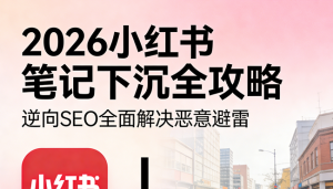 2026小红书笔记下沉全攻略：一套不违规的负面笔记“隐形术